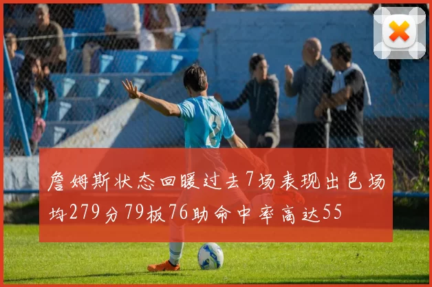 詹姆斯状态回暖过去7场表现出色场均279分79板76助命中率高达55