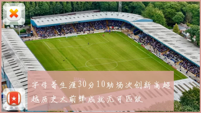字母哥生涯30分10助场次创新高超越历史大前锋成就无可匹敌