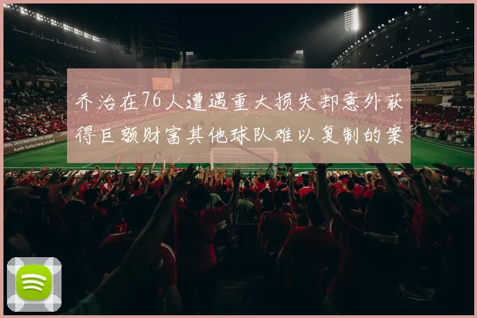 乔治在76人遭遇重大损失却意外获得巨额财富其他球队难以复制的案例
