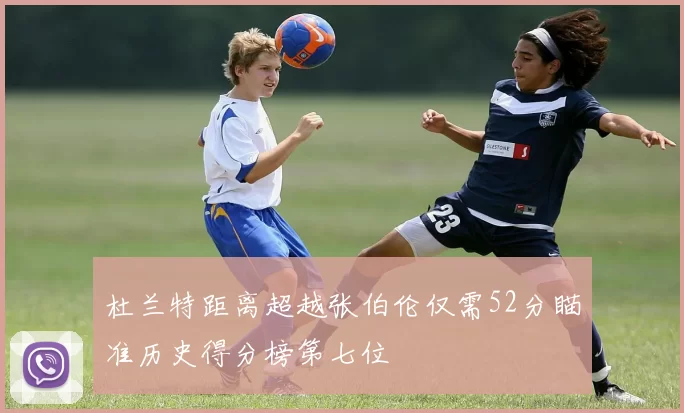 杜兰特距离超越张伯伦仅需52分瞄准历史得分榜第七位