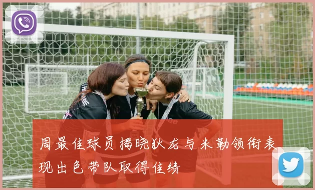 周最佳球员揭晓狄龙与米勒领衔表现出色带队取得佳绩