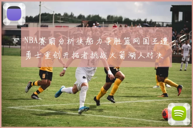 NBA赛前分析快船力争胜篮网国王遭勇士重创开拓者挑战火箭湖人对决雄鹿艰难