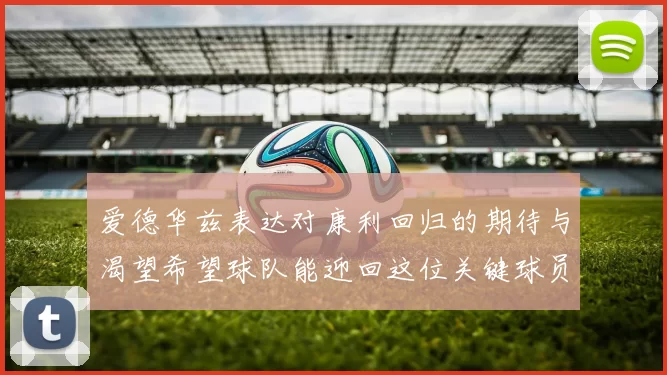 爱德华兹表达对康利回归的期待与渴望希望球队能迎回这位关键球员