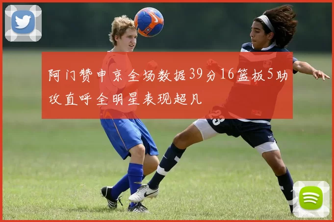 阿门赞申京全场数据39分16篮板5助攻直呼全明星表现超凡