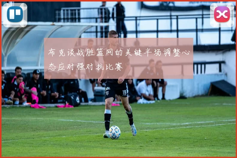 布克谈战胜篮网的关键半场调整心态应对强对抗比赛