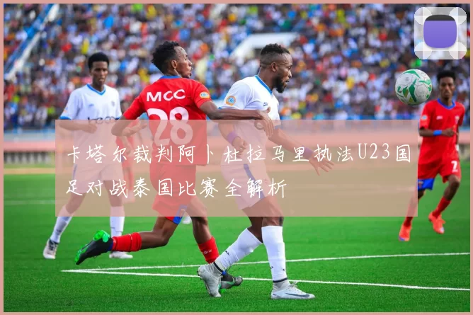 卡塔尔裁判阿卜杜拉马里执法U23国足对战泰国比赛全解析