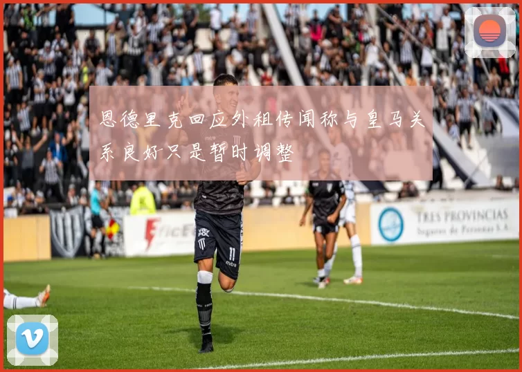恩德里克回应外租传闻称与皇马关系良好只是暂时调整