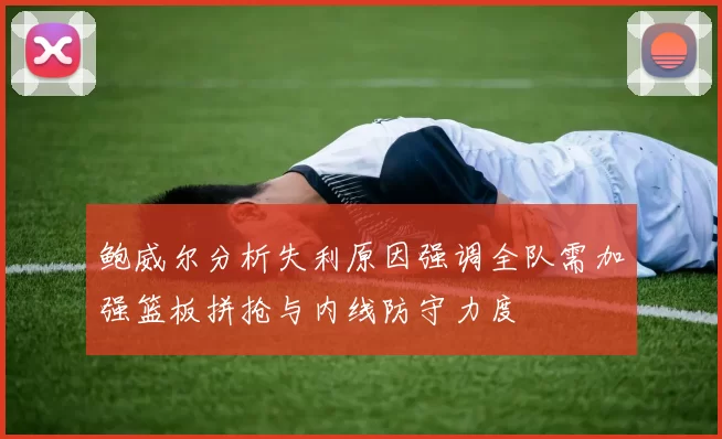 鲍威尔分析失利原因强调全队需加强篮板拼抢与内线防守力度