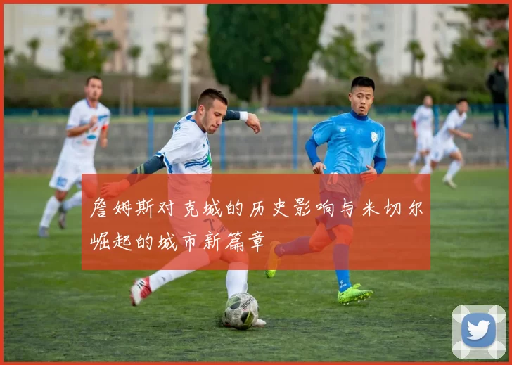 詹姆斯对克城的历史影响与米切尔崛起的城市新篇章
